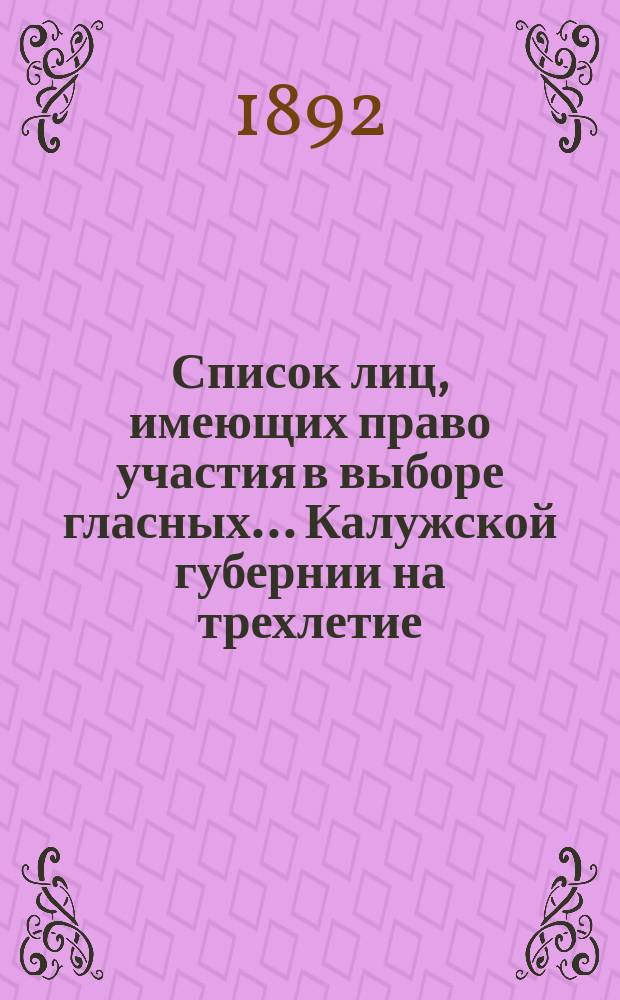 Список лиц, имеющих право участия в выборе гласных... Калужской губернии на трехлетие : 1892-1895 г. ... по Жиздринскому уезду