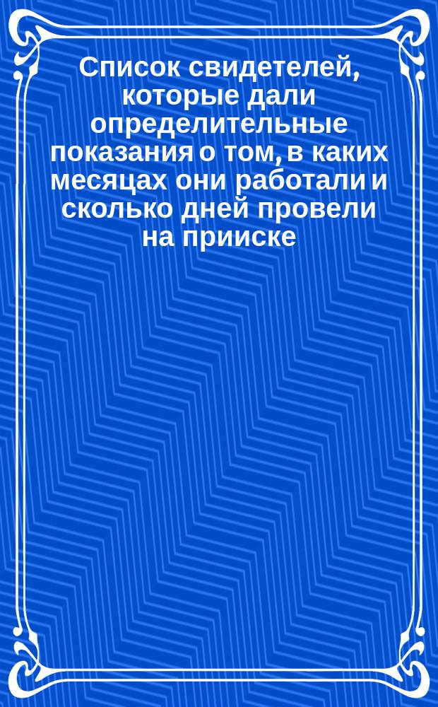 Список свидетелей, которые дали определительные показания о том, в каких месяцах они работали и сколько дней провели на прииске. Свидетели никем не указанные, неизвестно откуда привзошедшие в дело. Свидетели указанные, но такие, время привлечения которых непонятно