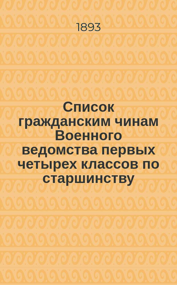 Список гражданским чинам Военного ведомства первых четырех классов по старшинству : Испр. по 1-е янв. 1893 г