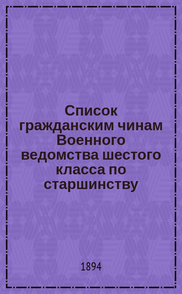 Список гражданским чинам Военного ведомства шестого класса по старшинству : Испр. по 1-е июля 1894 г