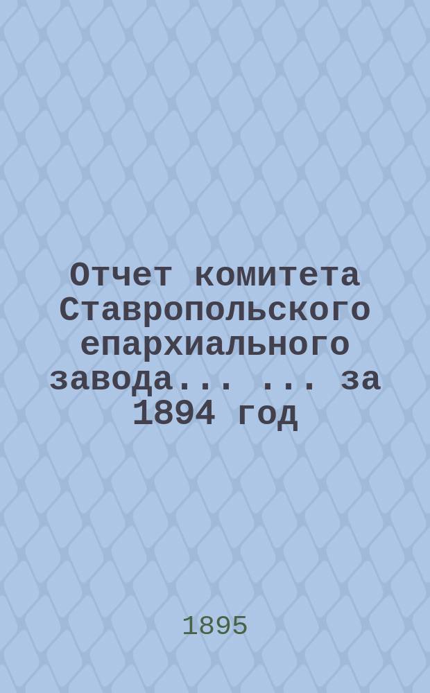 Отчет комитета Ставропольского епархиального завода ... ... за 1894 год