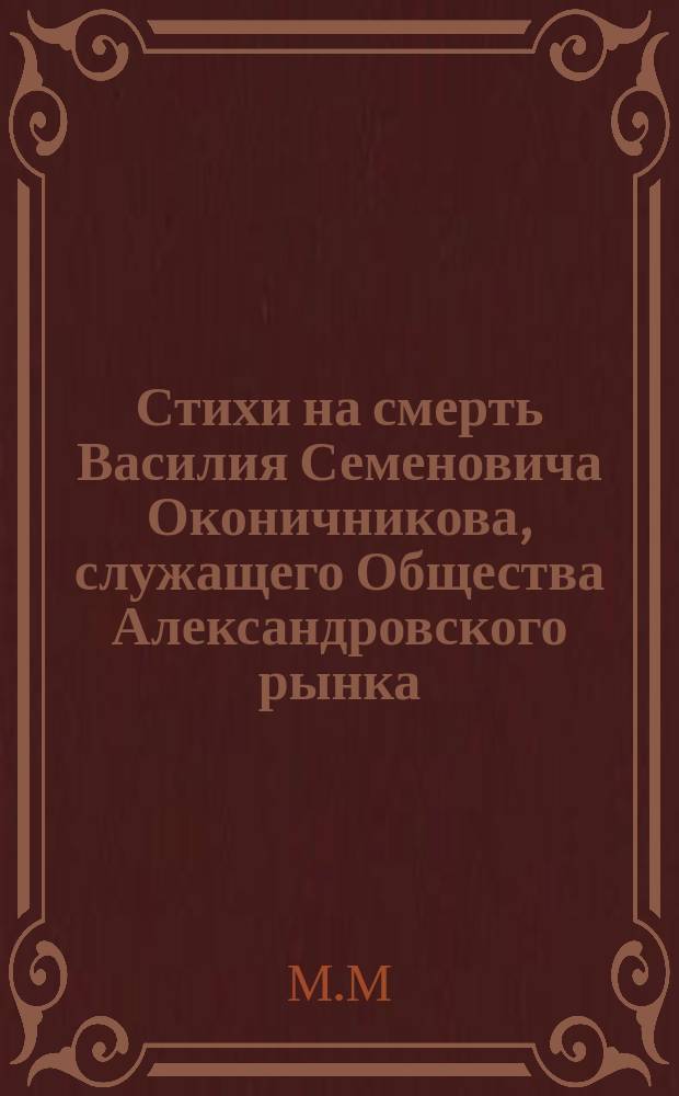 [Стихи на смерть Василия Семеновича Оконичникова, служащего Общества Александровского рынка