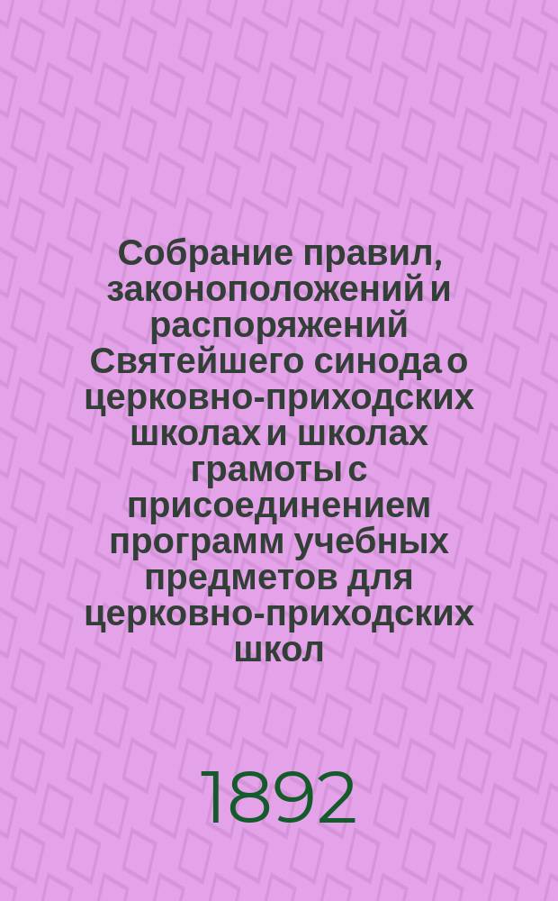 Собрание правил, законоположений и распоряжений Святейшего синода о церковно-приходских школах и школах грамоты с присоединением программ учебных предметов для церковно-приходских школ : Руководственная книга для заведующих и учителей церковно-приходск. школ и школ грамоты, для наблюдателей за церковно-приходск. школами, для членов епарх. училищных советов и членов уезд. отд-ний оных