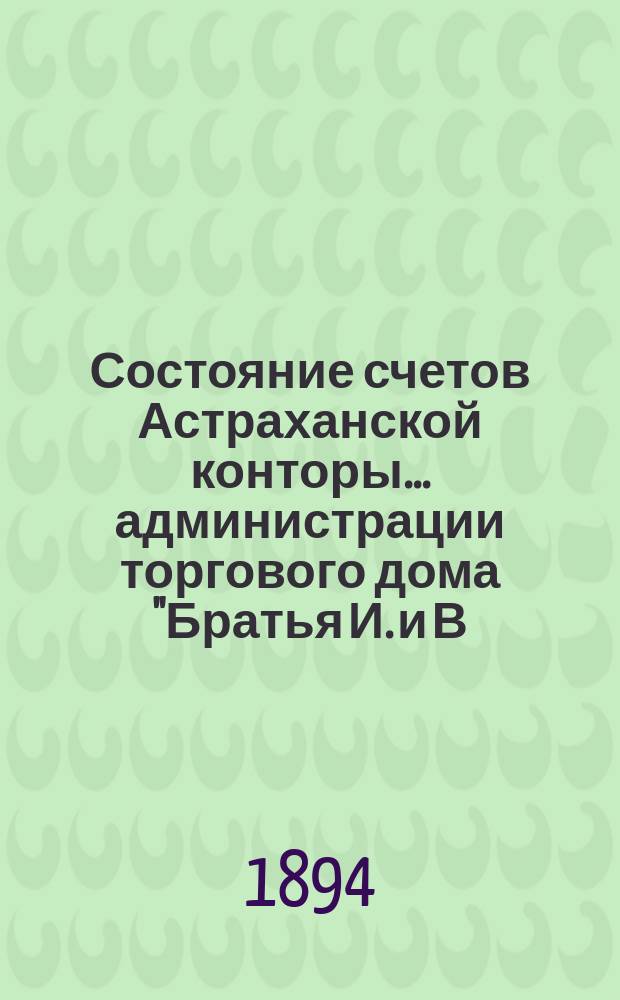Состояние счетов Астраханской конторы... администрации торгового дома "Братья И. и В. Тарасовы". ... с 1-го марта по 1-е сентября 1894 года