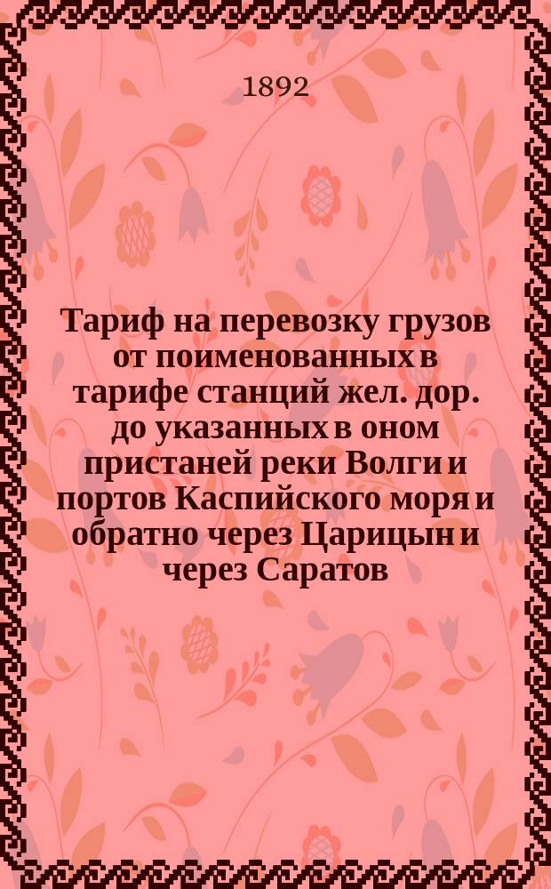 Тариф на перевозку грузов от поименованных в тарифе станций жел. дор. до указанных в оном пристаней реки Волги и портов Каспийского моря и обратно через Царицын и через Саратов : С 18 апр. 1892 г. впредь до отмены