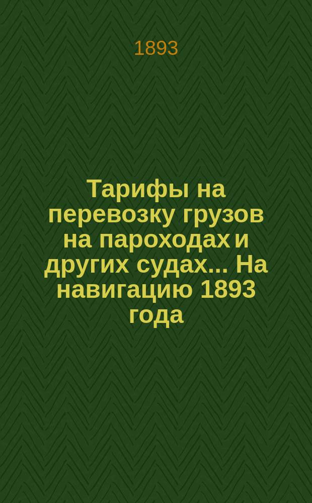 Тарифы на перевозку грузов на пароходах и других судах... ... На навигацию 1893 года