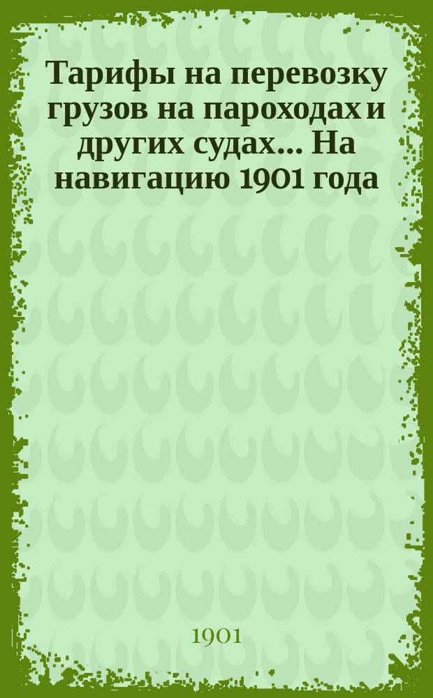 Тарифы на перевозку грузов на пароходах и других судах... ... На навигацию 1901 года