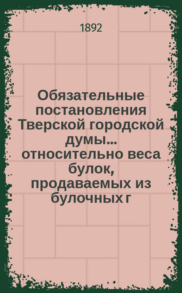 Обязательные постановления Тверской городской думы... относительно веса булок, продаваемых из булочных г. Твери