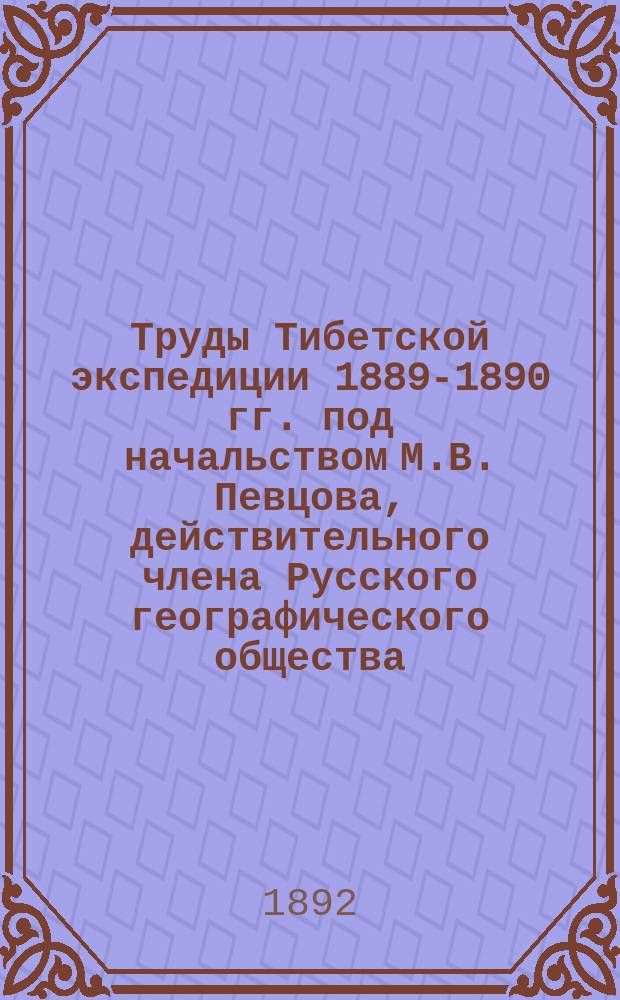 Труды Тибетской экспедиции 1889-1890 гг. под начальством М.В. Певцова, действительного члена Русского географического общества, снаряженной на средства, ... дарованные Русскому географическому обществу : Ч. 1-