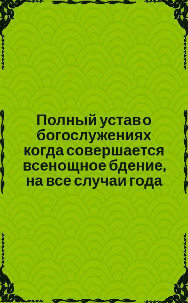 Полный устав о богослужениях когда совершается всенощное бдение, на все случаи года, по которым в богослужебных книгах полного чинопоследования на ряду не имеется, а сделано указание в особых главах