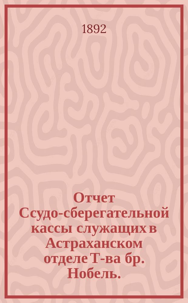 Отчет Ссудо-сберегательной кассы служащих в Астраханском отделе Т-ва бр. Нобель... ... за 1-й отчетный г., с 1-го апр. по 1-е янв. 1892 г.