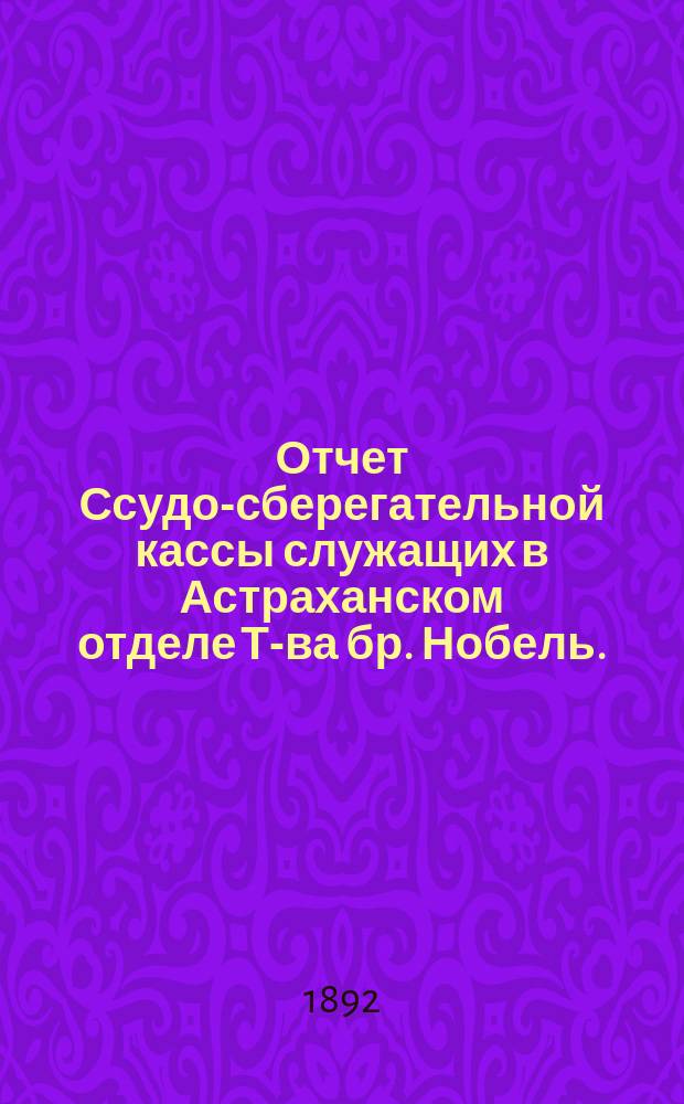 Отчет Ссудо-сберегательной кассы служащих в Астраханском отделе Т-ва бр. Нобель... ... за 6-й отчетный г., с 1-го янв. 1896 г. по 1-е янв. 1897 г.