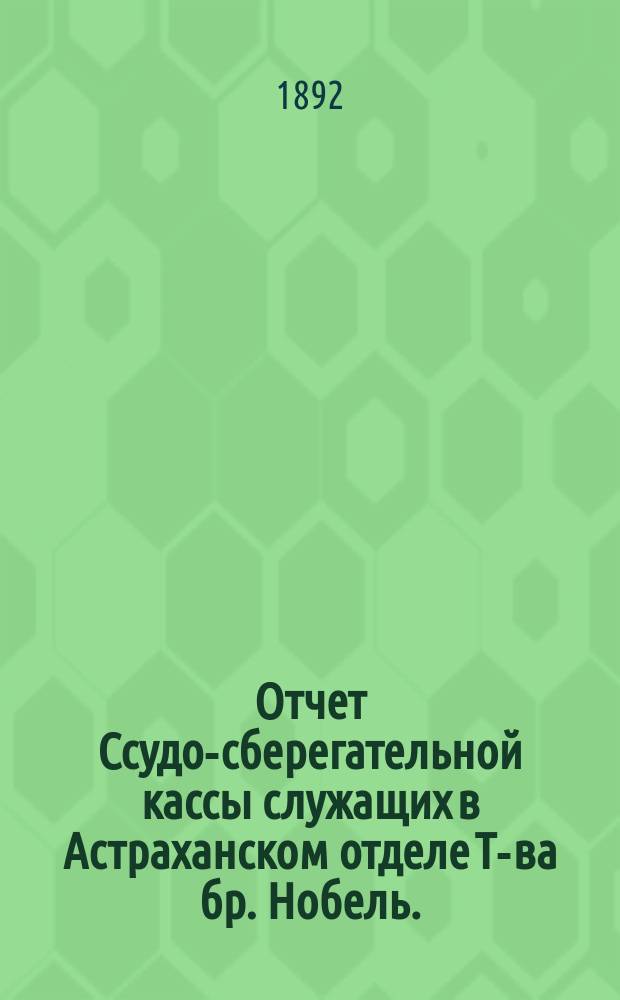 Отчет Ссудо-сберегательной кассы служащих в Астраханском отделе Т-ва бр. Нобель... ... за 18-й отчетный г., с 1-го янв. 1908 г. по 1-е янв. 1909 г.