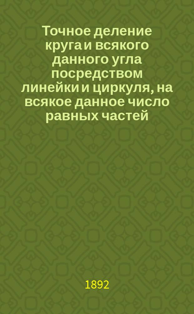 Точное деление круга и всякого данного угла посредством линейки и циркуля, на всякое данное число равных частей : Ч. 1-. Ч. 1 : Трисекция угла