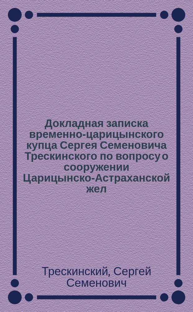Докладная записка временно-царицынского купца Сергея Семеновича Трескинского по вопросу о сооружении Царицынско-Астраханской жел. дор. облегченного типа