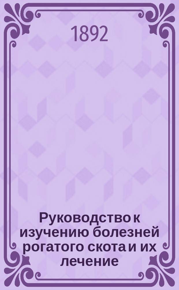 Руководство к изучению болезней рогатого скота и их лечение : Сост. на основании практич. систематически обработанного материала