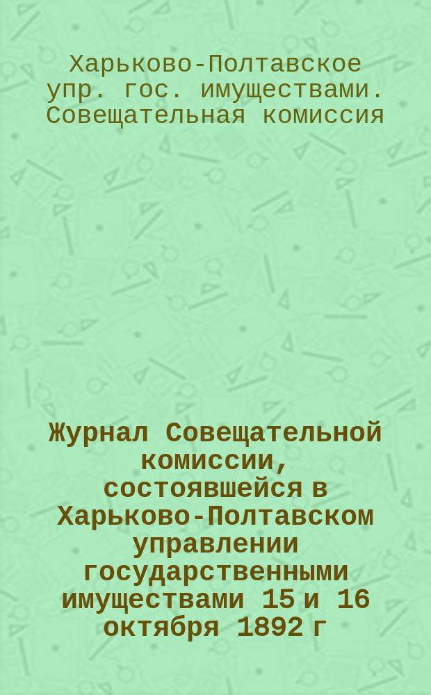Журнал Совещательной комиссии, состоявшейся в Харьково-Полтавском управлении государственными имуществами 15 и 16 октября 1892 г.