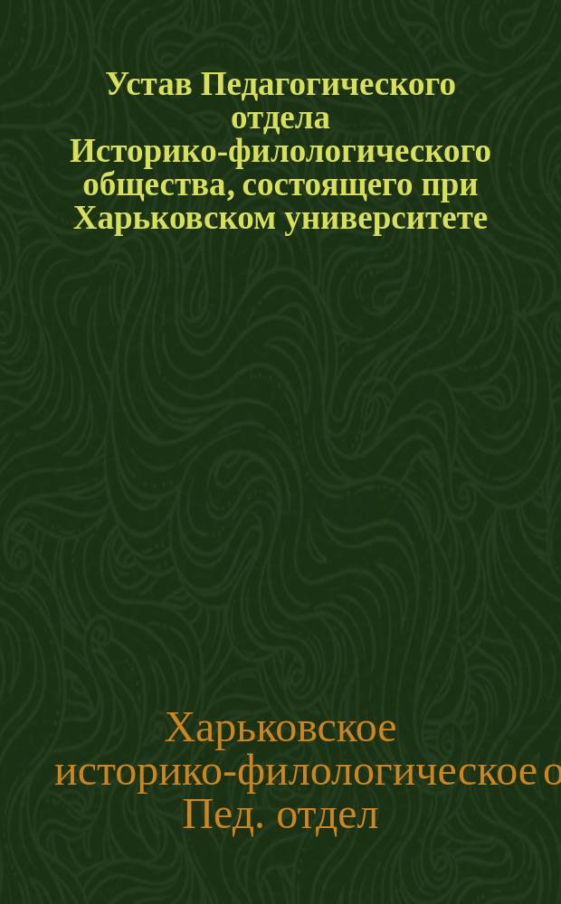 Устав Педагогического отдела Историко-филологического общества, состоящего при Харьковском университете (утв. ... 25 февр. 1892 г.)