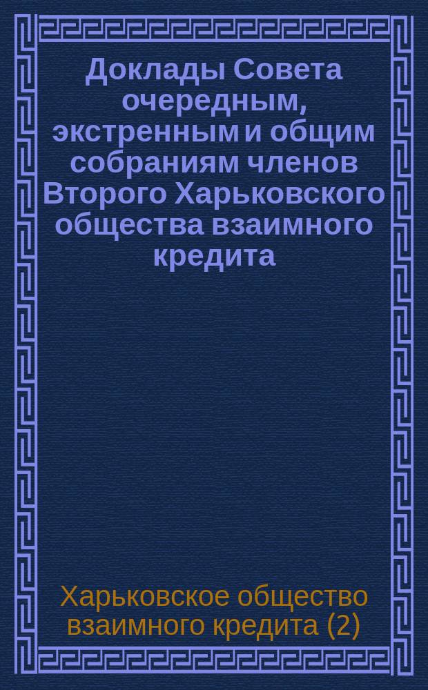 [Доклады Совета очередным, экстренным и общим собраниям членов Второго Харьковского общества взаимного кредита]