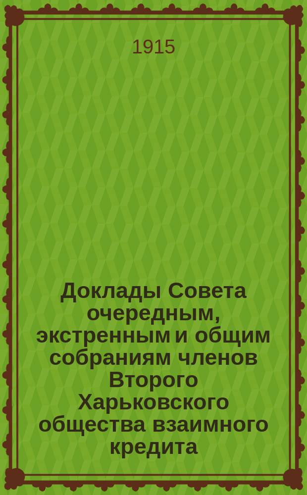 [Доклады Совета очередным, экстренным и общим собраниям членов Второго Харьковского общества взаимного кредита]. ... 4-6 марта 1915 года