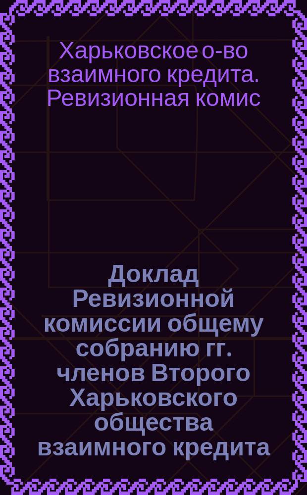 Доклад Ревизионной комиссии общему собранию гг. членов Второго Харьковского общества взаимного кредита...