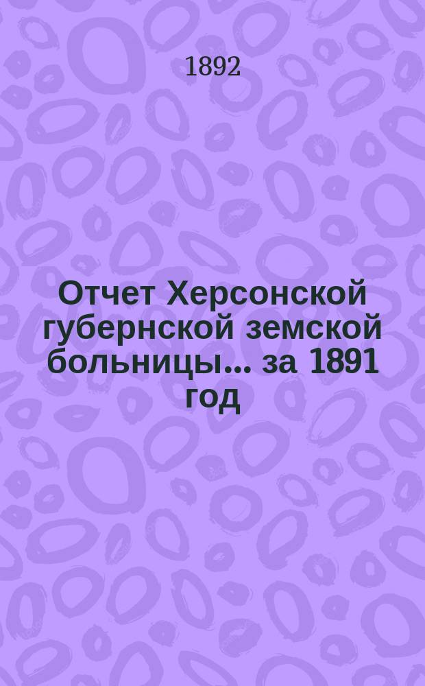 Отчет Херсонской губернской земской больницы... за 1891 год