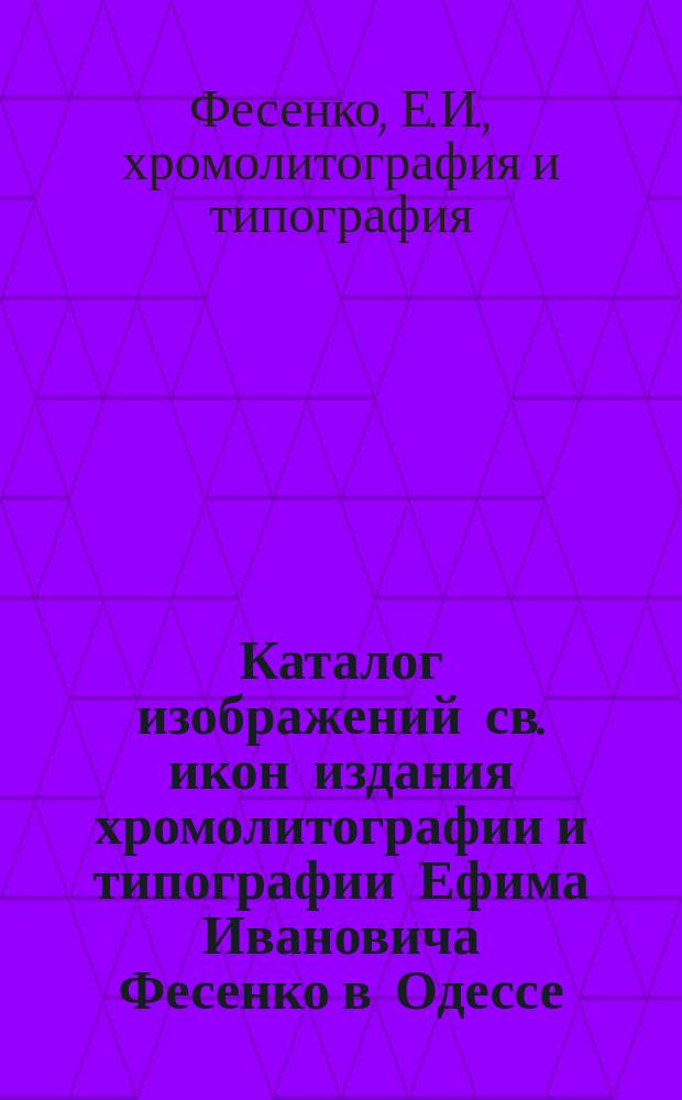 Каталог изображений св. икон издания хромолитографии и типографии Ефима Ивановича Фесенко в Одессе