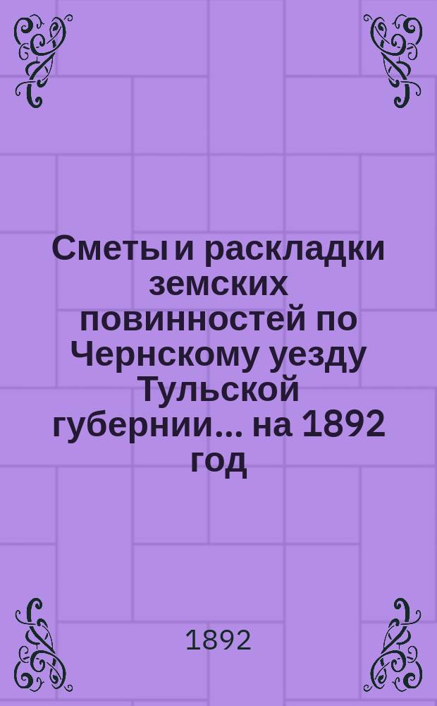 [Сметы и раскладки земских повинностей по Чернскому уезду Тульской губернии... ... на 1892 год