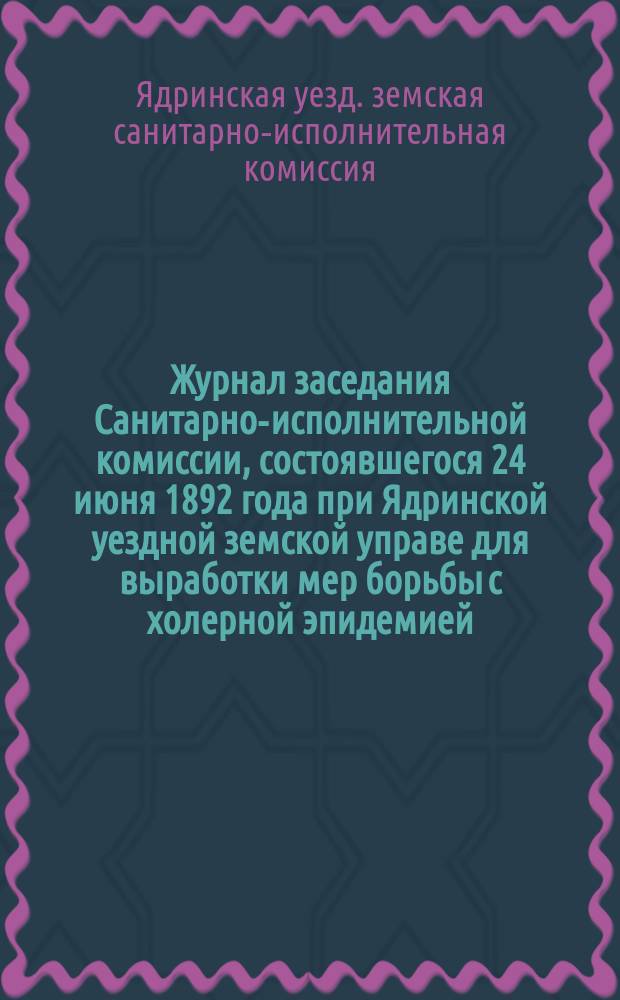 Журнал заседания Санитарно-исполнительной комиссии, состоявшегося 24 июня 1892 года при Ядринской уездной земской управе для выработки мер борьбы с холерной эпидемией