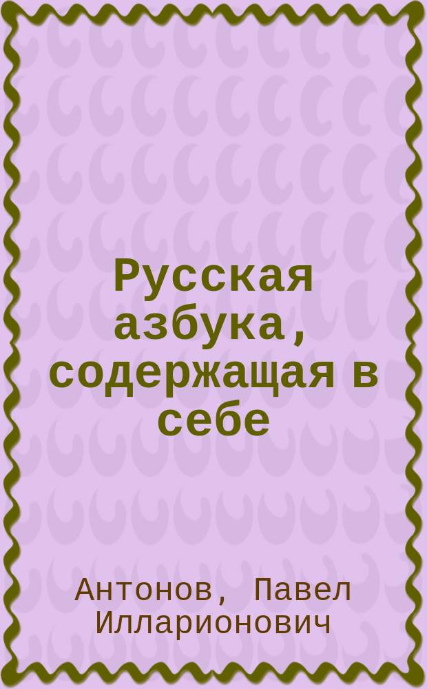 Русская азбука, [содержащая в себе: гражданскую и церковно-славянскую азбуки, склады всех родов, молитвы, заповеди, анекдоты, таблицу умножения]
