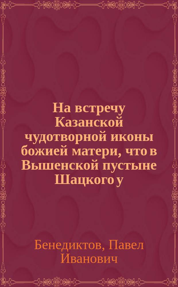 На встречу Казанской чудотворной иконы божией матери, что в Вышенской пустыне Шацкого у., Тамбов. губ.