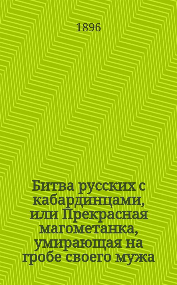 Битва русских с кабардинцами, или Прекрасная магометанка, умирающая на гробе своего мужа : Роман в 2-х ч. Ч. 1-2