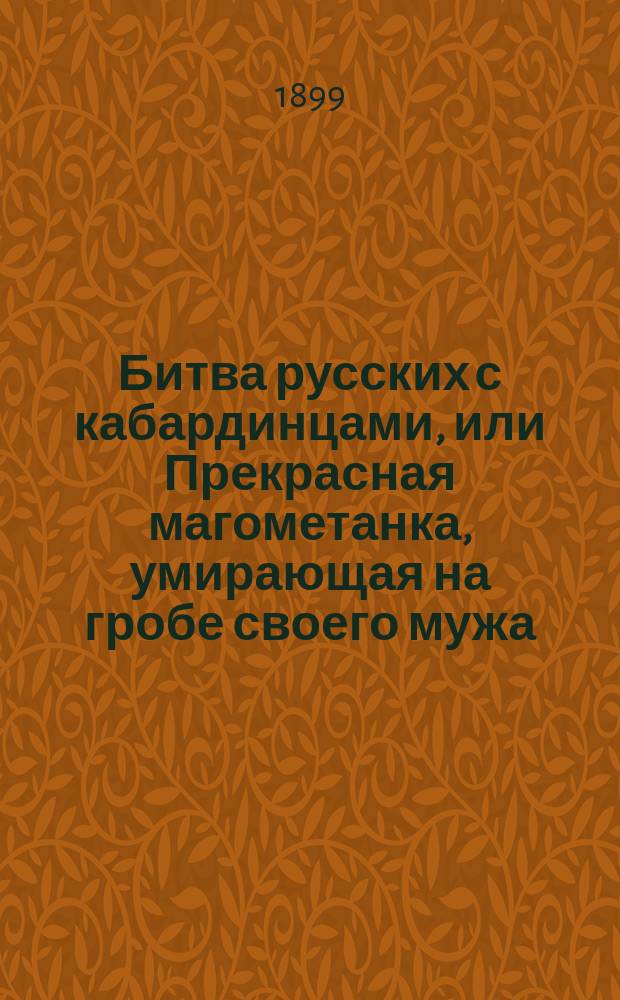 Битва русских с кабардинцами, или Прекрасная магометанка, умирающая на гробе своего мужа : Роман в 2-х ч. Ч. 1-2