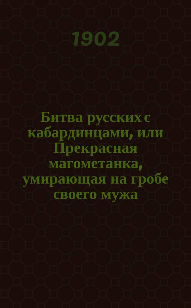 Битва русских с кабардинцами, или Прекрасная магометанка, умирающая на гробе своего мужа : Роман в 2-х ч. Ч. 1-2