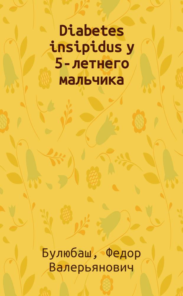 Diabetes insipidus у 5-летнего мальчика : Сообщ. в О-ве детск. врачей в Москве 2 ноября 1892 г. Ф.В. Булюбаша
