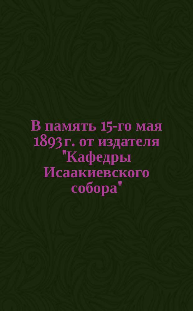 В память 15-го мая 1893 г. от издателя "Кафедры Исаакиевского собора"
