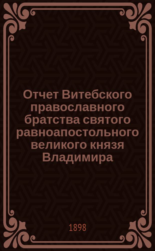 Отчет Витебского православного братства святого равноапостольного великого князя Владимира... ... за 1897 год (десятый год существования Братства)