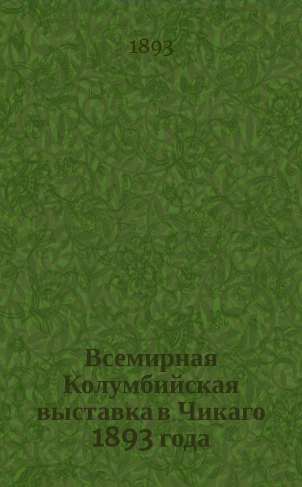 Всемирная Колумбийская выставка в Чикаго 1893 года : Спец. программа, обнимающая все подробности, касающиеся: Всемирной выставки, пароходов, американских ж. д., гостиниц, достопримечательных местностей и видов, организованных поездок
