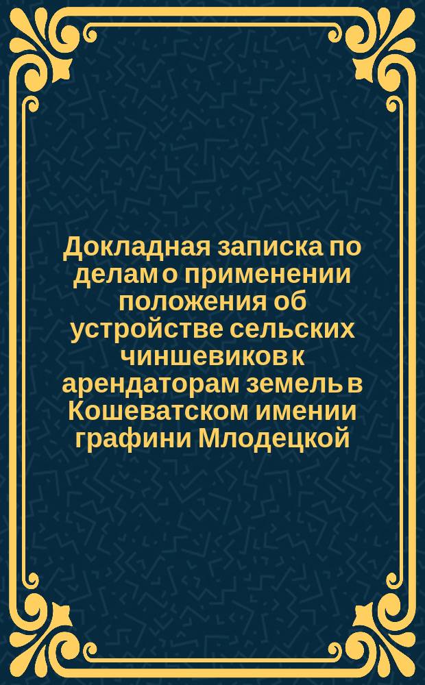 Докладная записка по делам о применении положения об устройстве сельских чиншевиков к арендаторам земель в Кошеватском имении графини Млодецкой. С.-Петербург, апр. 26 дня 1893 г.