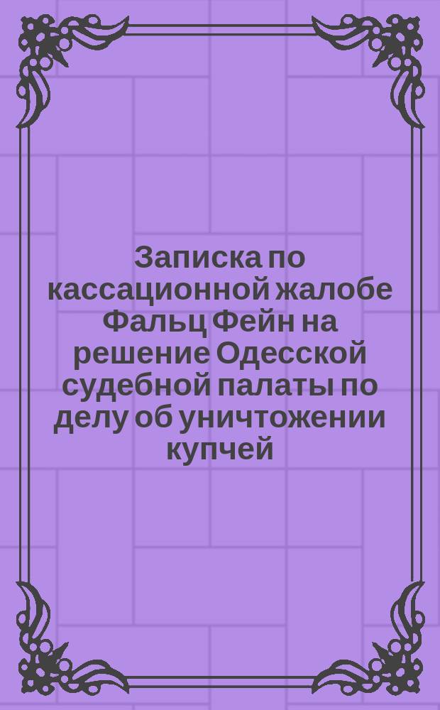 Записка по кассационной жалобе Фальц Фейн на решение Одесской судебной палаты по делу об уничтожении купчей