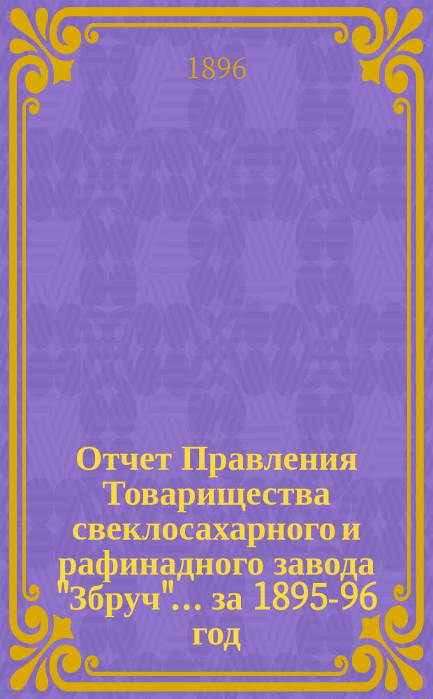 Отчет Правления Товарищества свеклосахарного и рафинадного завода "Збруч"... ... за 1895-96 год