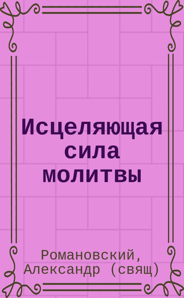 Исцеляющая сила молитвы : Молитва веры спасает болящего (Иак. 5, 15) : Случаи, показывающие силу веры и молитв церковных : (Рассказ священ. Александра Романовского)