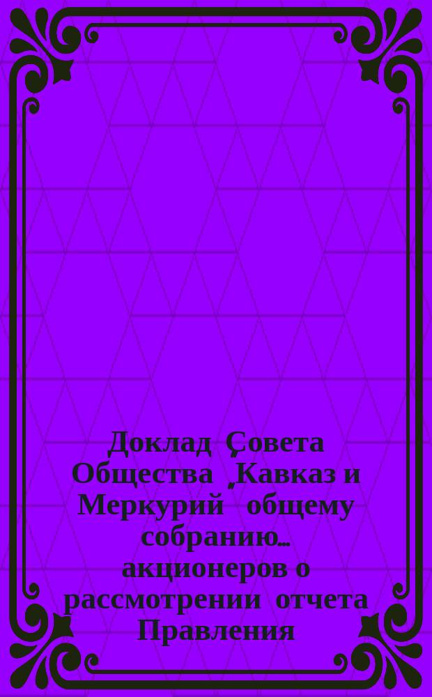Доклад Совета Общества "Кавказ и Меркурий" общему собранию ... акционеров о рассмотрении отчета Правления... ... за 1895 г. и бюджетов на 1896 г.