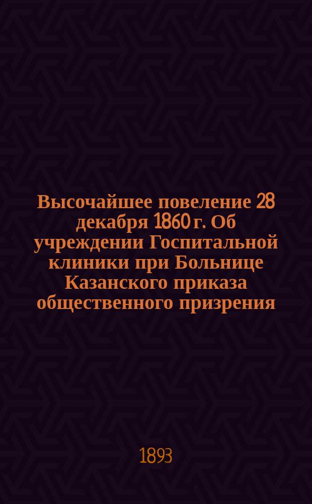 Высочайшее повеление 28 декабря 1860 г. Об учреждении Госпитальной клиники при Больнице Казанского приказа общественного призрения
