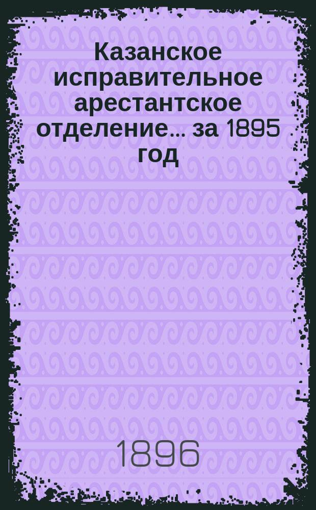 Казанское исправительное арестантское отделение... ... за 1895 год