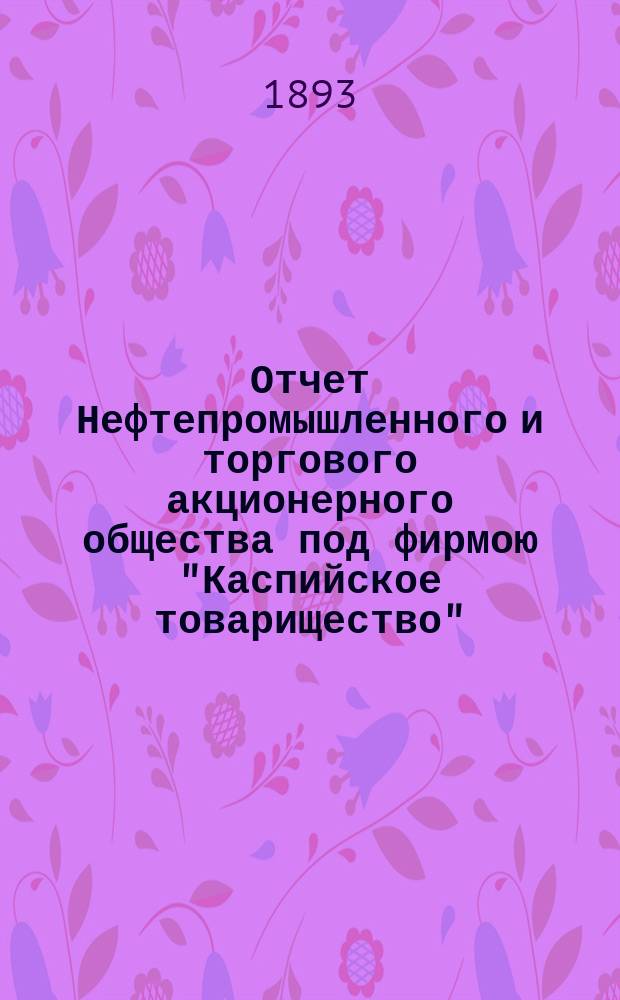 Отчет Нефтепромышленного и торгового акционерного общества под фирмою "Каспийское товарищество"... ... за 1892 год