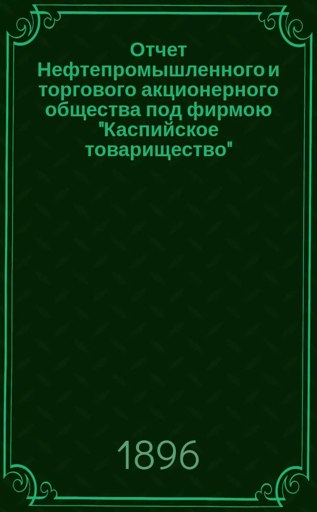 Отчет Нефтепромышленного и торгового акционерного общества под фирмою "Каспийское товарищество"... ... за 1895 год