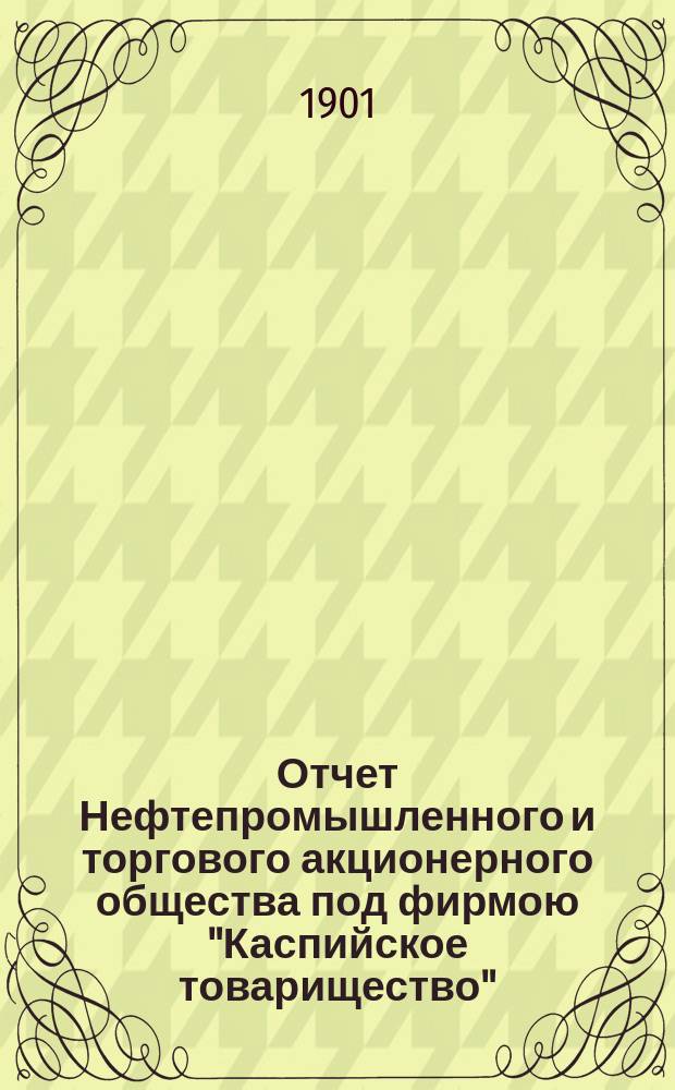 Отчет Нефтепромышленного и торгового акционерного общества под фирмою "Каспийское товарищество"... ... за 1900 год