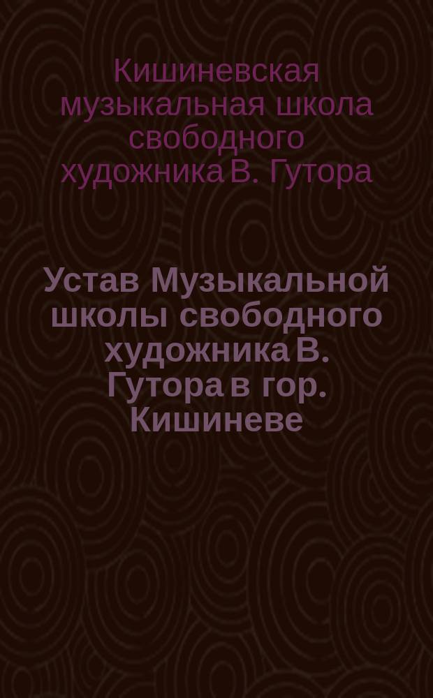 [Устав Музыкальной школы свободного художника В. Гутора в гор. Кишиневе] : Утв. 9 мая 1893 г.