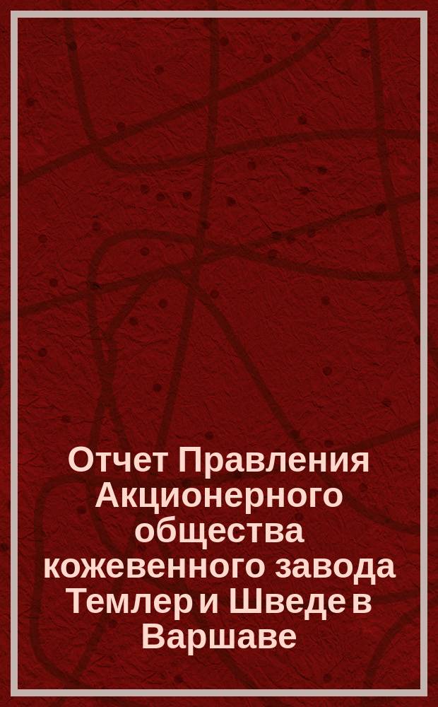 Отчет Правления Акционерного общества кожевенного завода Темлер и Шведе в Варшаве... за 20 операционный год, т. е. с 19 апреля (1 мая) 1898 по 18 (30) апреля 1899 года